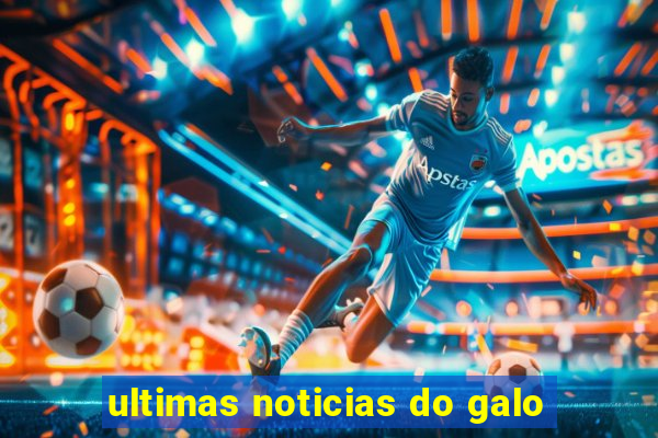 ultimas noticias do galo